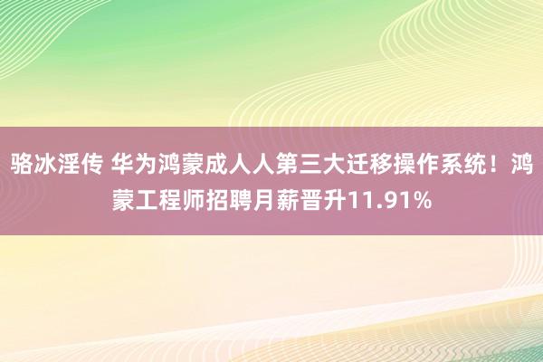 骆冰淫传 华为鸿蒙成人人第三大迁移操作系统！鸿蒙工程师招聘月薪晋升11.91%