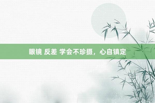 眼镜 反差 学会不珍摄，心自镇定