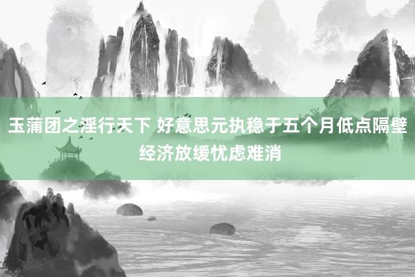 玉蒲团之淫行天下 好意思元执稳于五个月低点隔壁 经济放缓忧虑难消