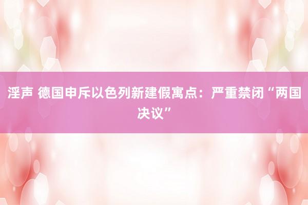 淫声 德国申斥以色列新建假寓点：严重禁闭“两国决议”
