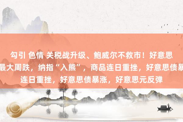 勾引 色情 关税战升级、鲍威尔不救市！好意思股创疫情岑岭以来最大周跌，纳指“入熊”，商品连日重挫，好意思债暴涨，好意思元反弹