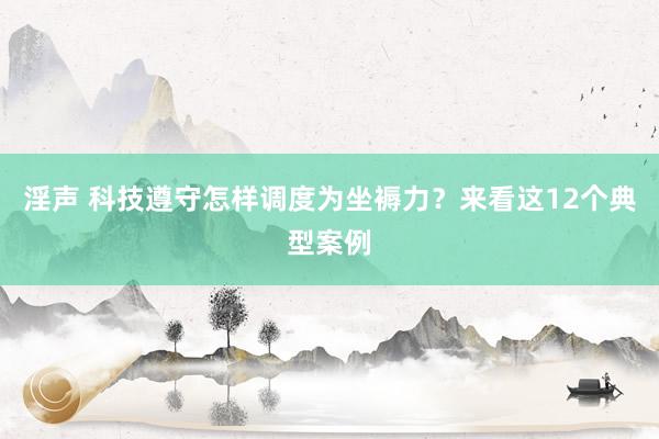 淫声 科技遵守怎样调度为坐褥力？来看这12个典型案例