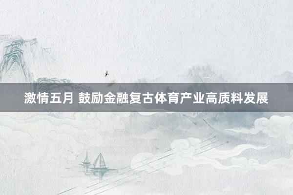 激情五月 鼓励金融复古体育产业高质料发展