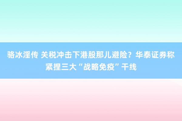 骆冰淫传 关税冲击下港股那儿避险？华泰证券称紧捏三大“战略免疫”干线
