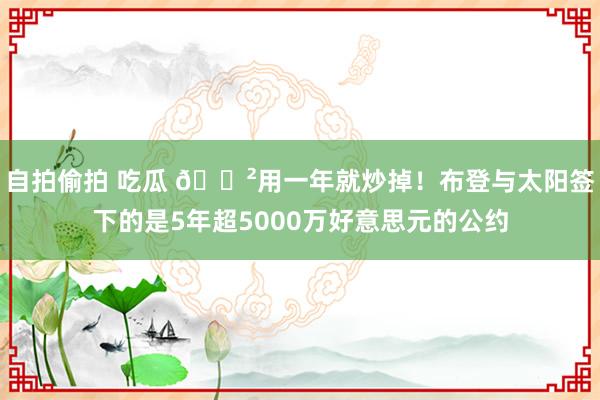 自拍偷拍 吃瓜 😲用一年就炒掉！布登与太阳签下的是5年超5000万好意思元的公约