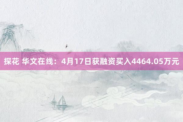 探花 华文在线：4月17日获融资买入4464.05万元