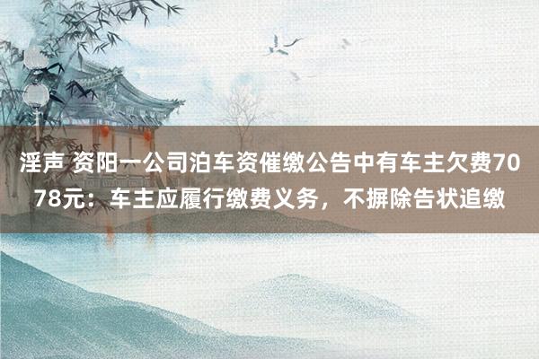 淫声 资阳一公司泊车资催缴公告中有车主欠费7078元：车主应履行缴费义务，不摒除告状追缴