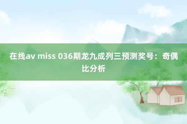 在线av miss 036期龙九成列三预测奖号：奇偶比分析