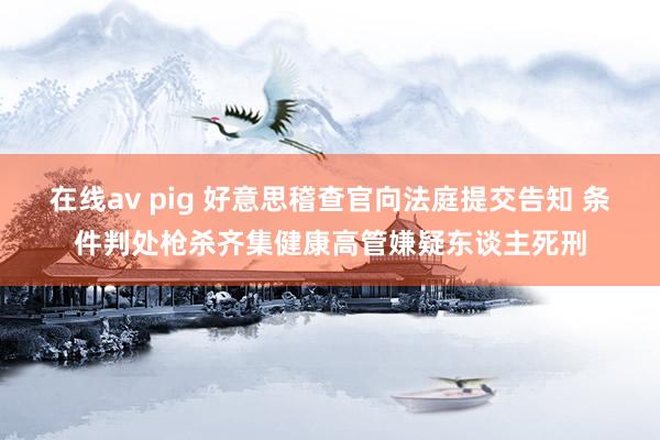 在线av pig 好意思稽查官向法庭提交告知 条件判处枪杀齐集健康高管嫌疑东谈主死刑