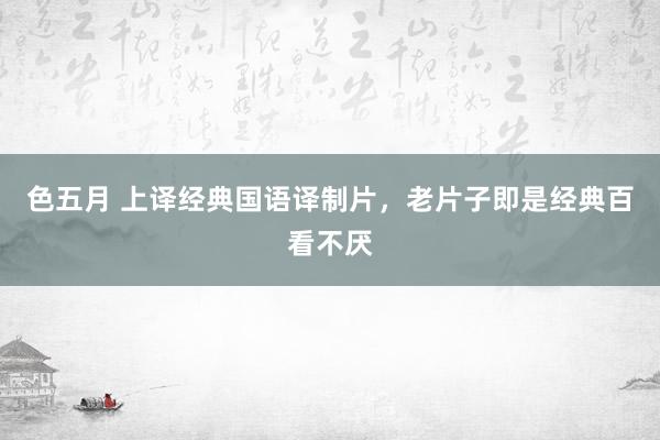 色五月 上译经典国语译制片，老片子即是经典百看不厌