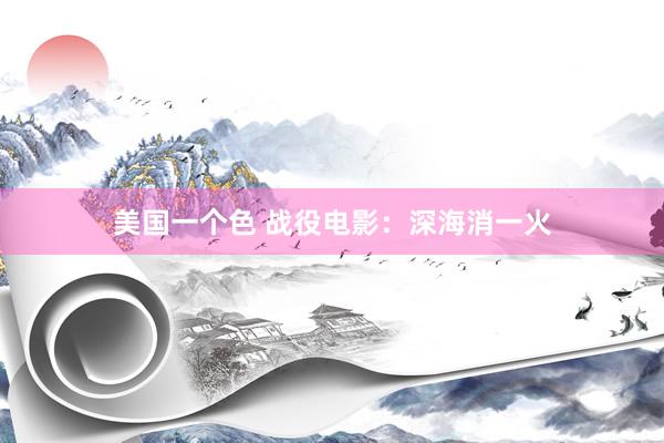 美国一个色 战役电影：深海消一火