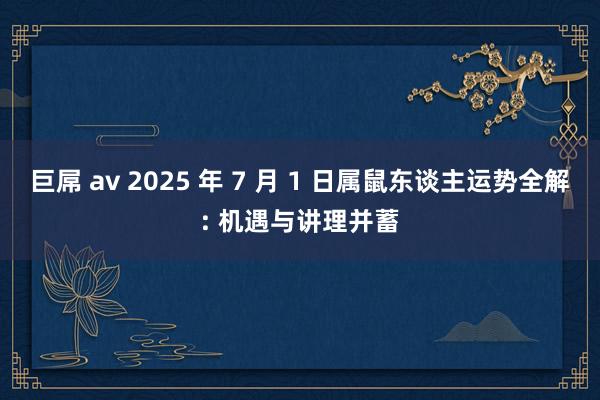 巨屌 av 2025 年 7 月 1 日属鼠东谈主运势全解: 机遇与讲理并蓄