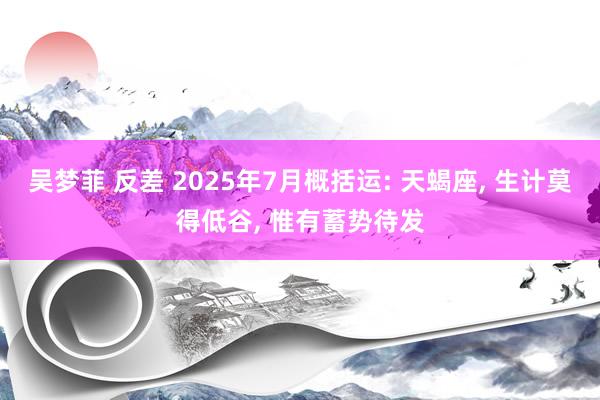 吴梦菲 反差 2025年7月概括运: 天蝎座， 生计莫得低谷， 惟有蓄势待发